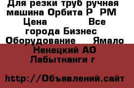 Для резки труб(ручная) машина Орбита-Р, РМ › Цена ­ 80 000 - Все города Бизнес » Оборудование   . Ямало-Ненецкий АО,Лабытнанги г.